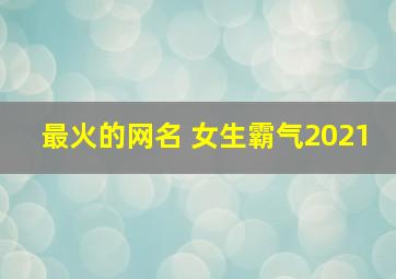 最火的网名 女生霸气2021